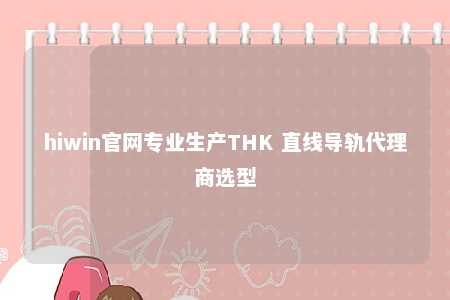 hiwin官网专业生产THK 直线导轨代理商选型