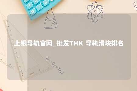 上银导轨官网_批发THK 导轨滑块排名