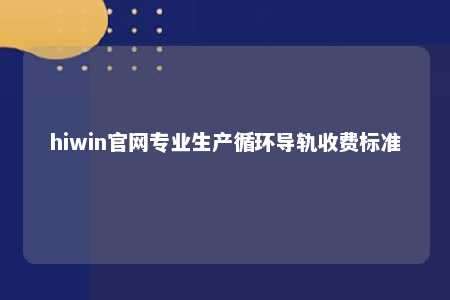 hiwin官网专业生产循环导轨收费标准