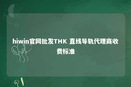 hiwin官网批发THK 直线导轨代理商收费标准
