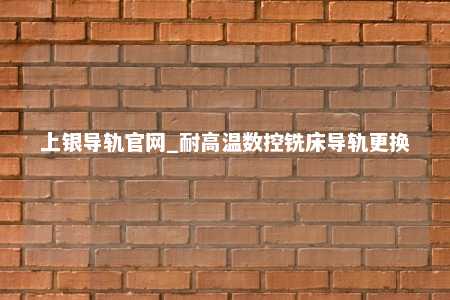 上银导轨官网_耐高温数控铣床导轨更换