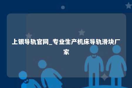上银导轨官网_专业生产机床导轨滑块厂家