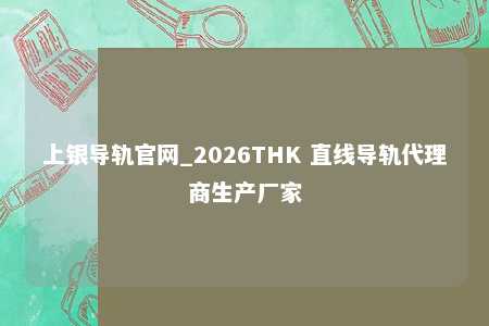 上银导轨官网_2026THK 直线导轨代理商生产厂家