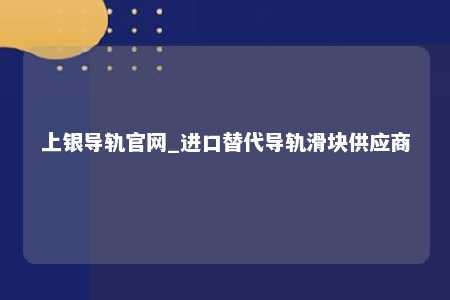 上银导轨官网_进口替代导轨滑块供应商