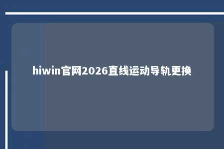 hiwin官网2026直线运动导轨更换
