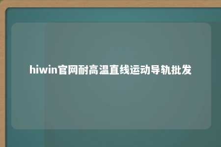hiwin官网耐高温直线运动导轨批发