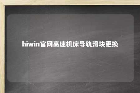 hiwin官网高速机床导轨滑块更换