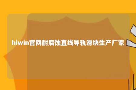 hiwin官网耐腐蚀直线导轨滑块生产厂家