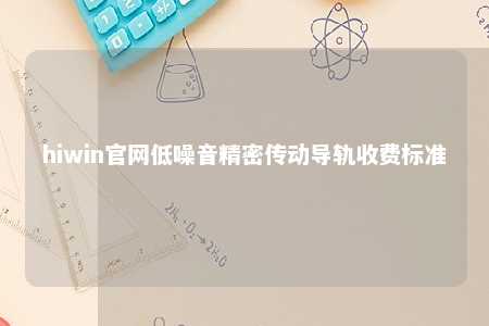 hiwin官网低噪音精密传动导轨收费标准