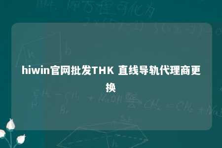 hiwin官网批发THK 直线导轨代理商更换