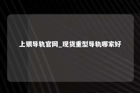上银导轨官网_现货重型导轨哪家好