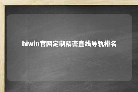 hiwin官网定制精密直线导轨排名