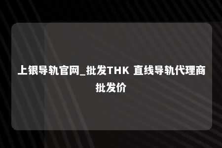 上银导轨官网_批发THK 直线导轨代理商批发价