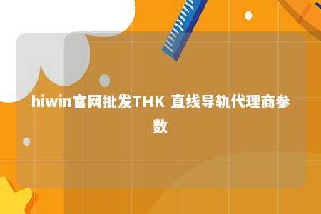 hiwin官网批发THK 直线导轨代理商参数
