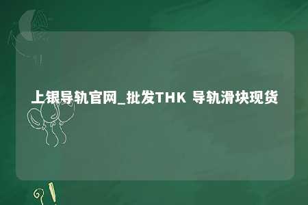 上银导轨官网_批发THK 导轨滑块现货
