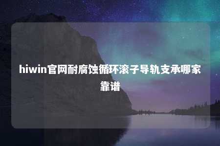 hiwin官网耐腐蚀循环滚子导轨支承哪家靠谱