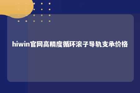 hiwin官网高精度循环滚子导轨支承价格