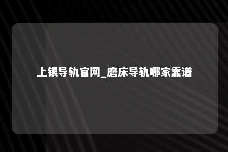 上银导轨官网_磨床导轨哪家靠谱