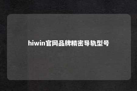 hiwin官网品牌精密导轨型号