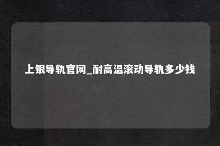 上银导轨官网_耐高温滚动导轨多少钱