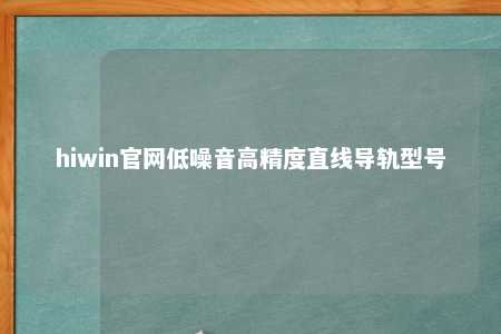 hiwin官网低噪音高精度直线导轨型号
