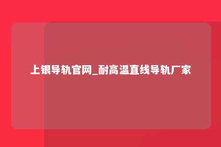 上银导轨官网_耐高温直线导轨厂家