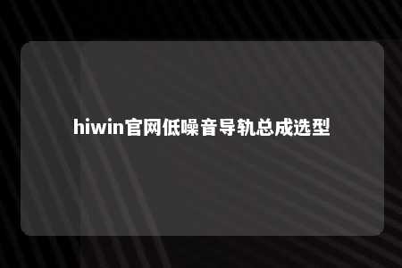 hiwin官网低噪音导轨总成选型