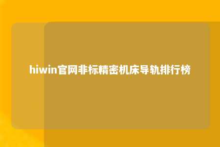 hiwin官网非标精密机床导轨排行榜