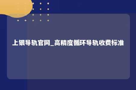 上银导轨官网_高精度循环导轨收费标准
