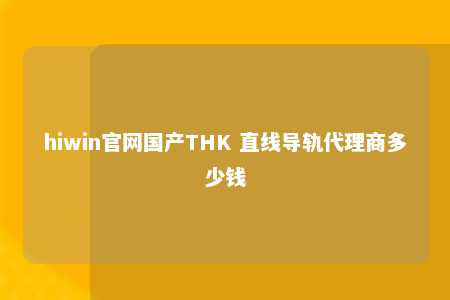 hiwin官网国产THK 直线导轨代理商多少钱