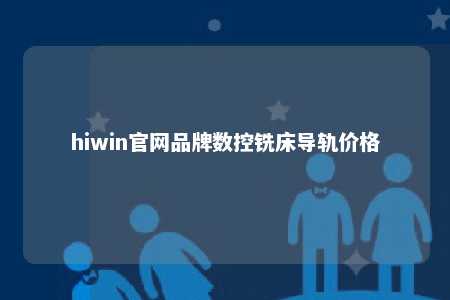 hiwin官网品牌数控铣床导轨价格