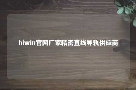 hiwin官网厂家精密直线导轨供应商
