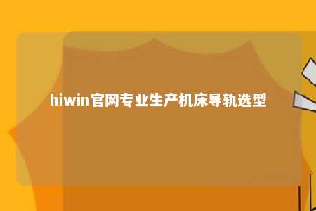 hiwin官网专业生产机床导轨选型