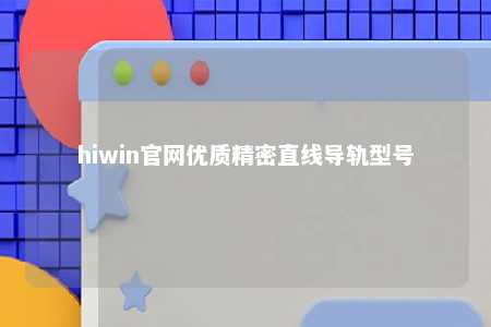 hiwin官网优质精密直线导轨型号
