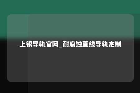 上银导轨官网_耐腐蚀直线导轨定制