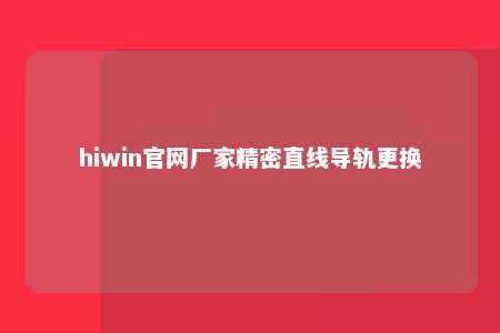 hiwin官网厂家精密直线导轨更换