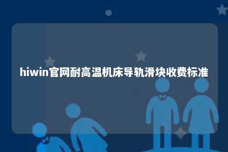hiwin官网耐高温机床导轨滑块收费标准