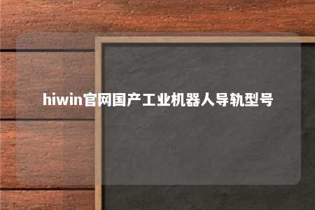 hiwin官网国产工业机器人导轨型号