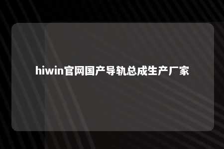 hiwin官网国产导轨总成生产厂家