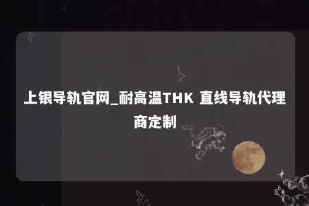 上银导轨官网_耐高温THK 直线导轨代理商定制
