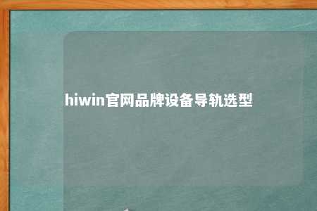 hiwin官网品牌设备导轨选型