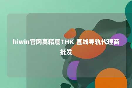 hiwin官网高精度THK 直线导轨代理商批发