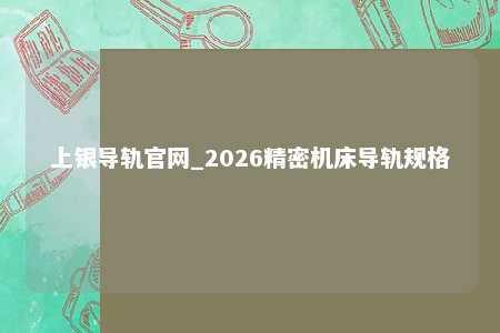 上银导轨官网_2026精密机床导轨规格
