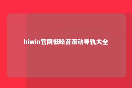 hiwin官网低噪音滚动导轨大全
