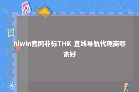 hiwin官网非标THK 直线导轨代理商哪家好