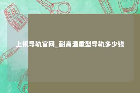 上银导轨官网_耐高温重型导轨多少钱