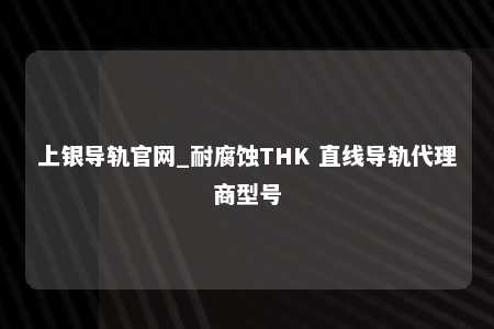 上银导轨官网_耐腐蚀THK 直线导轨代理商型号