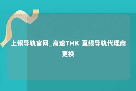 上银导轨官网_高速THK 直线导轨代理商更换