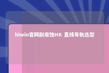 hiwin官网耐腐蚀HK 直线导轨选型