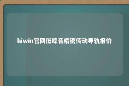 hiwin官网低噪音精密传动导轨报价